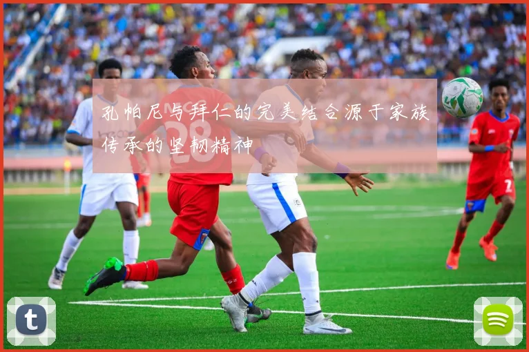 孔帕尼与拜仁的完美结合源于家族传承的坚韧精神