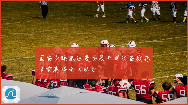 国安今晚抵达曼谷展开训练备战春节前赛事全力以赴