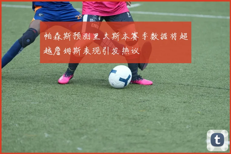 帕森斯预测里夫斯本赛季数据将超越詹姆斯表现引发热议