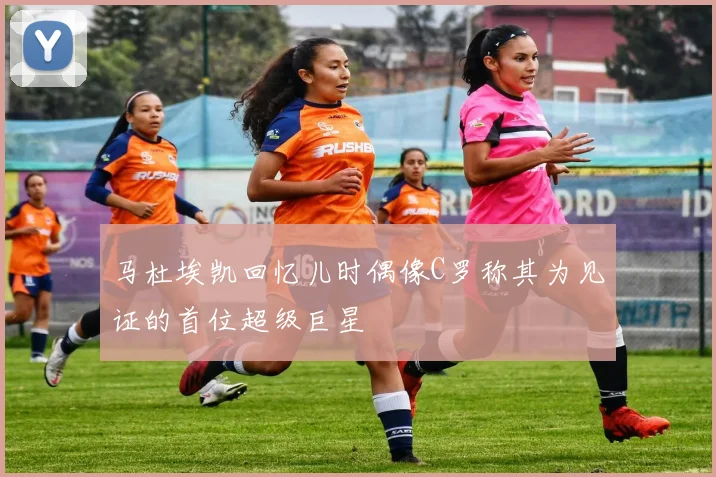 马杜埃凯回忆儿时偶像C罗称其为见证的首位超级巨星