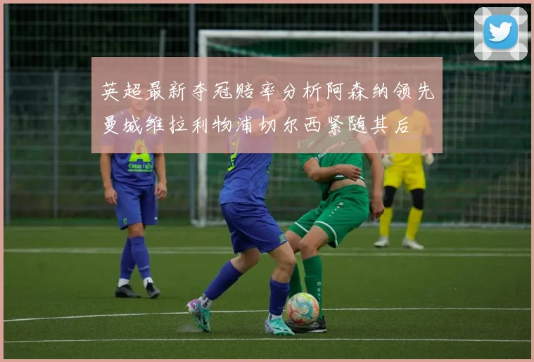 英超最新夺冠赔率分析阿森纳领先曼城维拉利物浦切尔西紧随其后