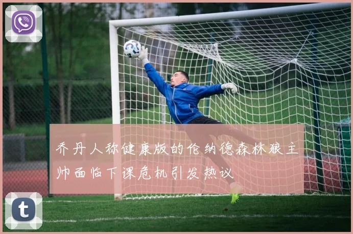 乔丹人称健康版的伦纳德森林狼主帅面临下课危机引发热议