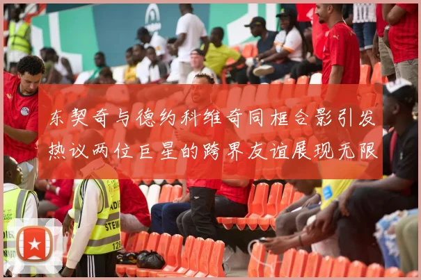 东契奇与德约科维奇同框合影引发热议两位巨星的跨界友谊展现无限魅力