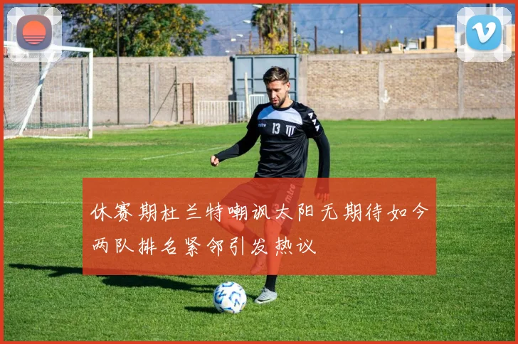 休赛期杜兰特嘲讽太阳无期待如今两队排名紧邻引发热议