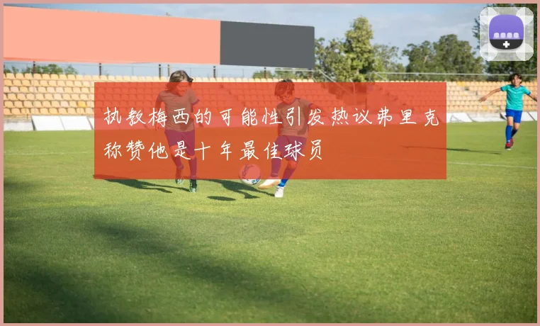 执教梅西的可能性引发热议弗里克称赞他是十年最佳球员