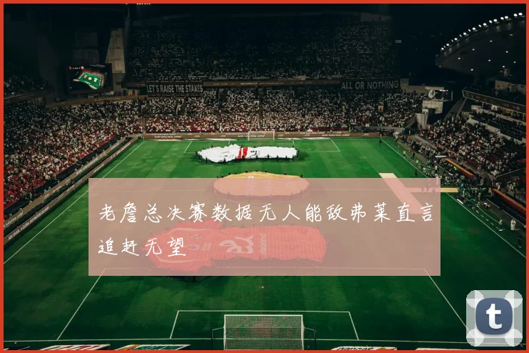 老詹总决赛数据无人能敌弗莱直言追赶无望
