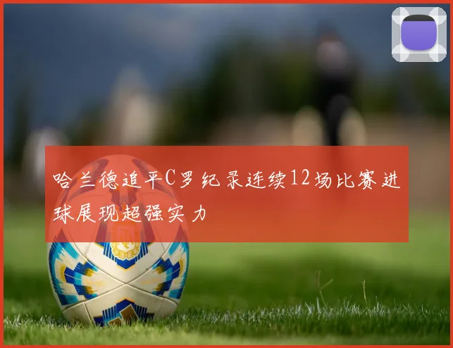哈兰德追平C罗纪录连续12场比赛进球展现超强实力