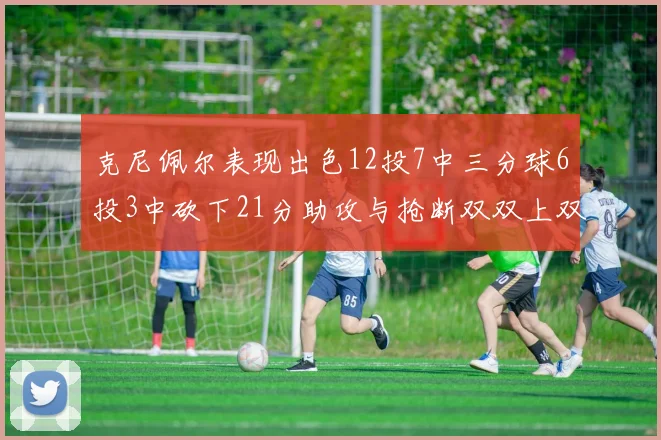 克尼佩尔表现出色12投7中三分球6投3中砍下21分助攻与抢断双双上双