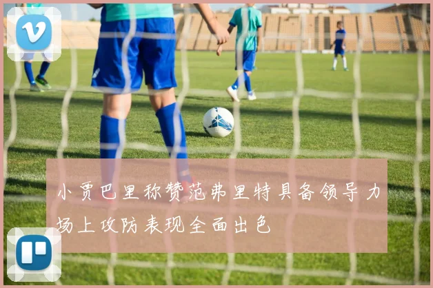 小贾巴里称赞范弗里特具备领导力场上攻防表现全面出色