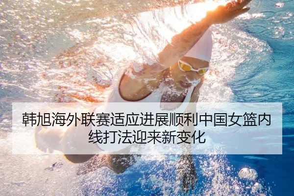 韩旭海外联赛适应进展顺利中国女篮内线打法迎来新变化